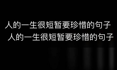 人的一生很短暂要珍惜的句子 人的一生很短暂要珍惜的句子爱情