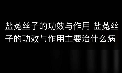 盐菟丝子的功效与作用 盐菟丝子的功效与作用主要治什么病
