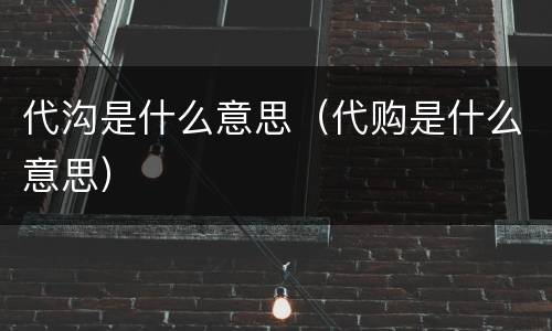 代沟是什么意思（代购是什么意思）