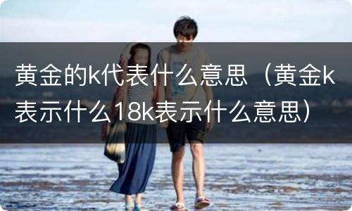 黄金的k代表什么意思（黄金k表示什么18k表示什么意思）