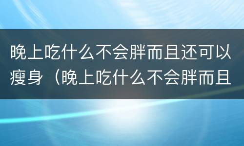 晚上吃什么不会胖而且还可以瘦身（晚上吃什么不会胖而且还可以瘦身贴吧）
