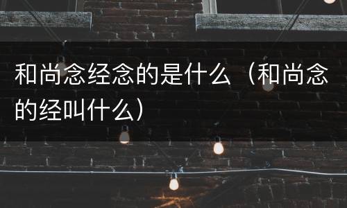 和尚念经念的是什么（和尚念的经叫什么）
