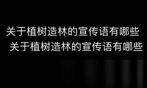 关于植树造林的宣传语有哪些 关于植树造林的宣传语有哪些呢