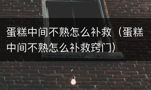 蛋糕中间不熟怎么补救（蛋糕中间不熟怎么补救窍门）