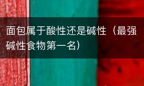 面包属于酸性还是碱性（最强碱性食物第一名）