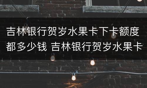吉林银行贺岁水果卡下卡额度都多少钱 吉林银行贺岁水果卡下卡额度