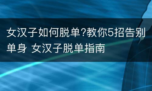 女汉子如何脱单?教你5招告别单身 女汉子脱单指南