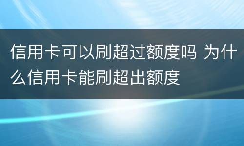 信用卡可以刷超过额度吗 为什么信用卡能刷超出额度