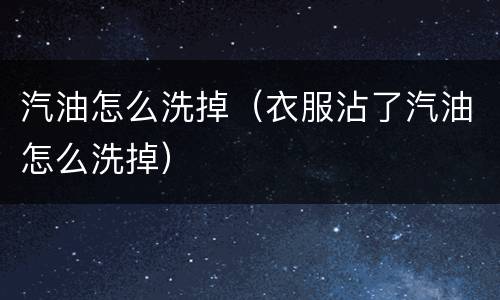 汽油怎么洗掉（衣服沾了汽油怎么洗掉）