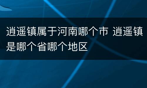 逍遥镇属于河南哪个市 逍遥镇是哪个省哪个地区