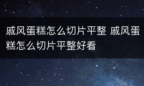 戚风蛋糕怎么切片平整 戚风蛋糕怎么切片平整好看
