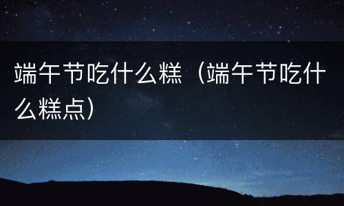 端午节吃什么糕（端午节吃什么糕点）