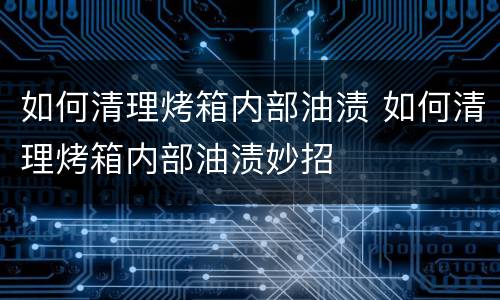 如何清理烤箱内部油渍 如何清理烤箱内部油渍妙招