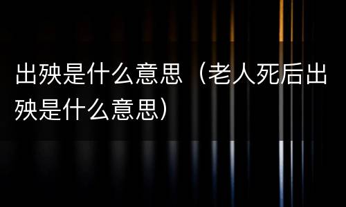 出殃是什么意思（老人死后出殃是什么意思）