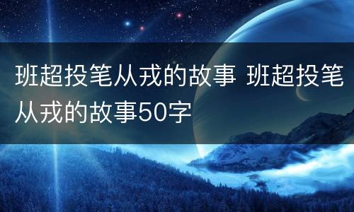 班超投笔从戎的故事 班超投笔从戎的故事50字