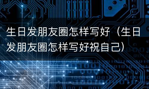 生日发朋友圈怎样写好（生日发朋友圈怎样写好祝自己）