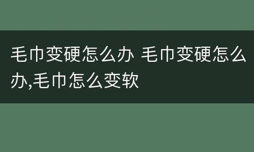 毛巾变硬怎么办 毛巾变硬怎么办,毛巾怎么变软