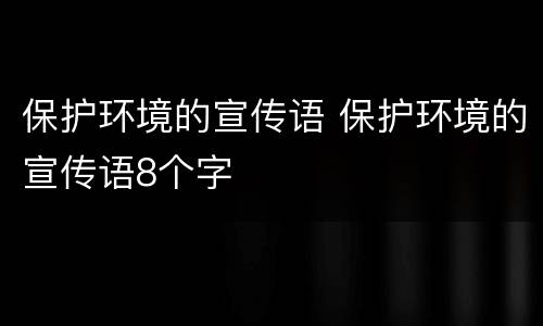 保护环境的宣传语 保护环境的宣传语8个字
