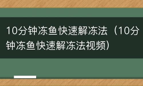 10分钟冻鱼快速解冻法（10分钟冻鱼快速解冻法视频）
