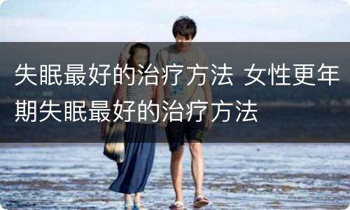失眠最好的治疗方法 女性更年期失眠最好的治疗方法
