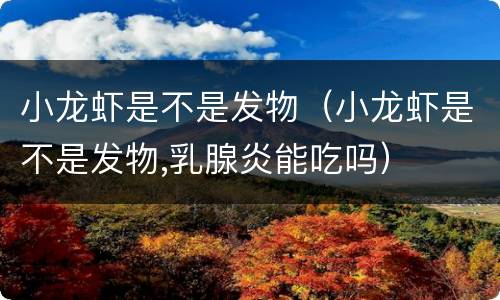 小龙虾是不是发物（小龙虾是不是发物,乳腺炎能吃吗）