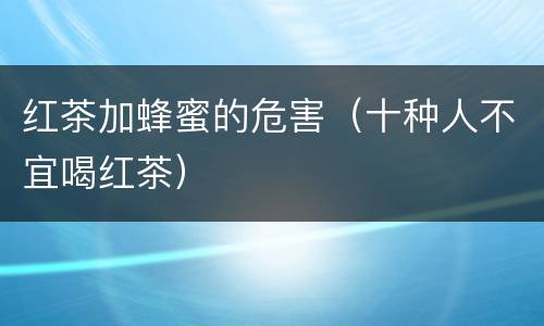 红茶加蜂蜜的危害（十种人不宜喝红茶）
