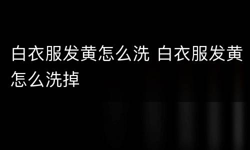 白衣服发黄怎么洗 白衣服发黄怎么洗掉