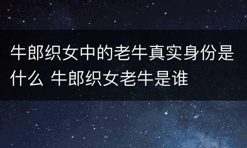 牛郎织女中的老牛真实身份是什么 牛郎织女老牛是谁