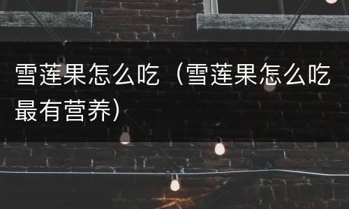 雪莲果怎么吃（雪莲果怎么吃最有营养）