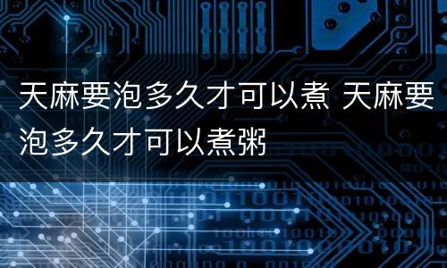 天麻要泡多久才可以煮 天麻要泡多久才可以煮粥
