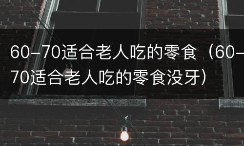 60-70适合老人吃的零食（60-70适合老人吃的零食没牙）