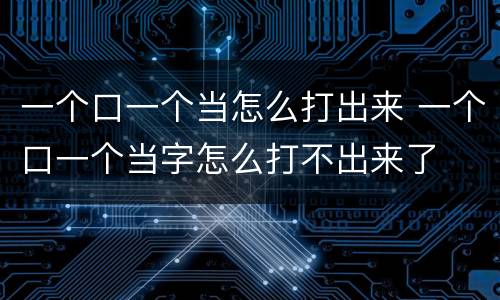 一个口一个当怎么打出来 一个口一个当字怎么打不出来了