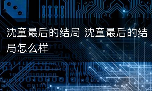 沈童最后的结局 沈童最后的结局怎么样