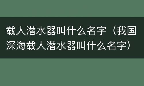 载人潜水器叫什么名字（我国深海载人潜水器叫什么名字）