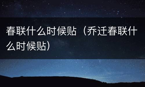 春联什么时候贴（乔迁春联什么时候贴）