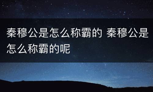 秦穆公是怎么称霸的 秦穆公是怎么称霸的呢