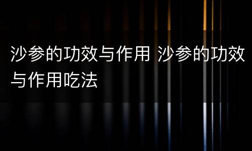 沙参的功效与作用 沙参的功效与作用吃法