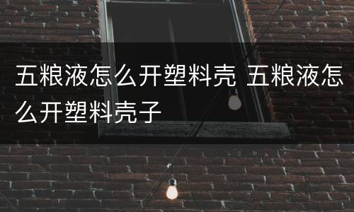 五粮液怎么开塑料壳 五粮液怎么开塑料壳子