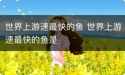 世界上游速最快的鱼 世界上游速最快的鱼是
