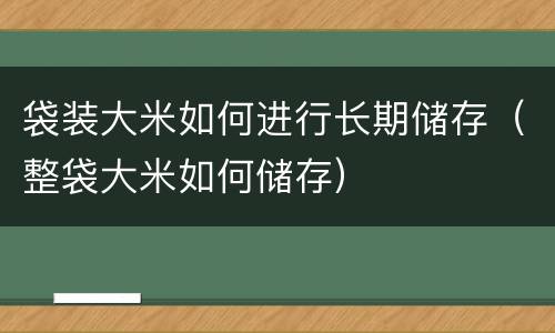 袋装大米如何进行长期储存（整袋大米如何储存）