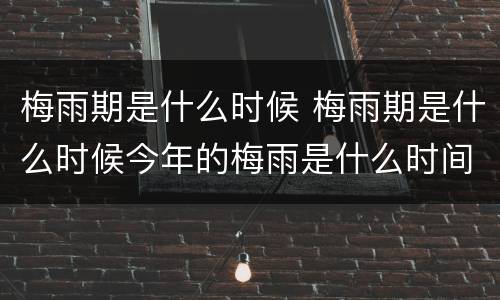 梅雨期是什么时候 梅雨期是什么时候今年的梅雨是什么时间