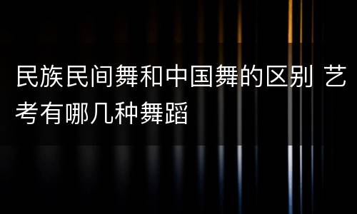 民族民间舞和中国舞的区别 艺考有哪几种舞蹈
