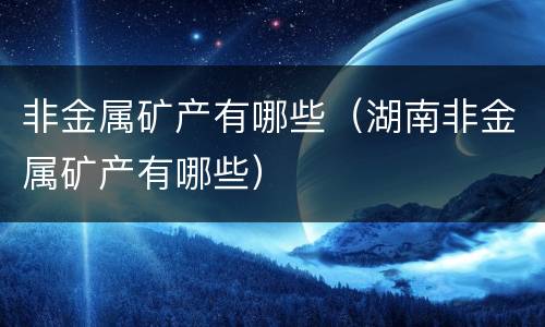 非金属矿产有哪些（湖南非金属矿产有哪些）