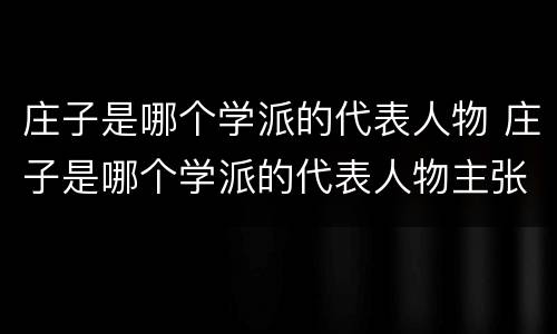 庄子是哪个学派的代表人物 庄子是哪个学派的代表人物主张