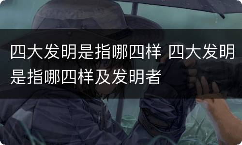 四大发明是指哪四样 四大发明是指哪四样及发明者