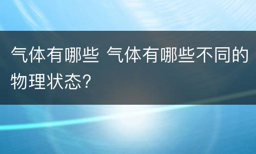 气体有哪些 气体有哪些不同的物理状态?