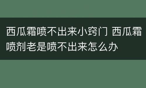 西瓜霜喷不出来小窍门 西瓜霜喷剂老是喷不出来怎么办