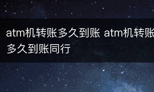 atm机转账多久到账 atm机转账多久到账同行
