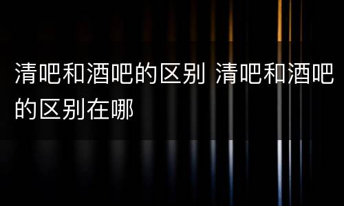 清吧和酒吧的区别 清吧和酒吧的区别在哪