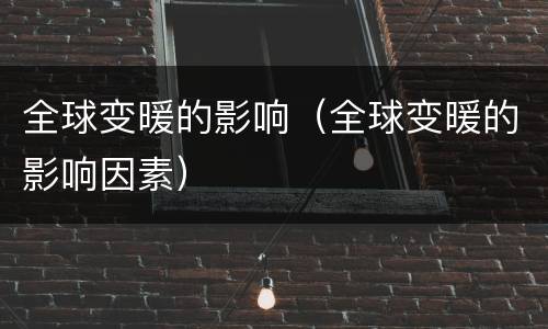 全球变暖的影响（全球变暖的影响因素）